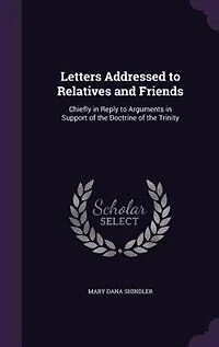 Letters Addressed to Relatives and Friends: Chiefly Reply Arguments Support of the Doctrine Trinity (Classic Reprint)
