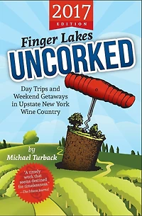 Finger Lakes Uncorked: Day Trips and Weekend Getaways in Upstate New York Wine Country (2017 Edition)