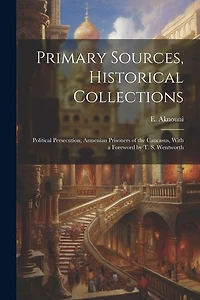 Primary Sources, Historical Collections: Political Persecution; Armenian Prisoners of the Caucasus, With a Foreword by T. S. Wentworth