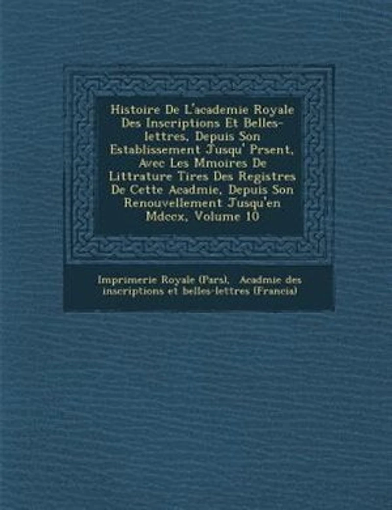 Histoire De L'academie Royale Des Inscriptions Et Belles-lettres, Depuis Son Establissement Jusqu'? Pr?sent, Avec Les M?moires Litt?rature Tires Registres Cette Acad?mie, Renouvellement Jusqu'en Mdccx, Volume 10