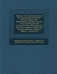 Histoire De L'academie Royale Des Inscriptions Et Belles-lettres, Depuis Son Establissement Jusqu'? Pr?sent, Avec Les M?moires Litt?rature Tires Registres Cette Acad?mie, Renouvellement Jusqu'en Mdccx, Volume 10