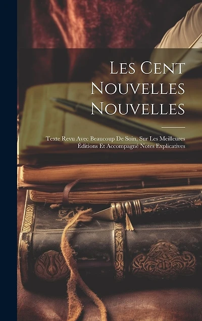 Les Cent Nouvelles Nouvelles: Texte Revu Avec Beaucoup De Soin, Sur Les Meilleures Éditions Et Accompagné Notes Explicatives