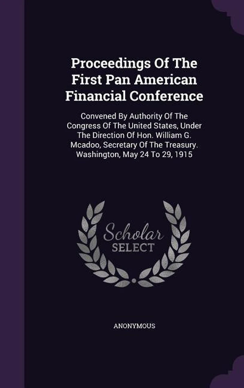 Proceedings of the First Pan American Financial Conference, Convened by Authority Congress United States, Under Direction Hon. William G. McAdoo, Secretary Treasury. Washington, May 24 to 29, 1915