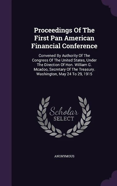 Proceedings of the First Pan American Financial Conference, Convened by Authority Congress United States, Under Direction Hon. William G. McAdoo, Secretary Treasury. Washington, May 24 to 29, 1915