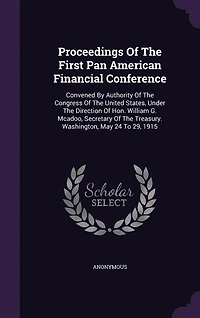 Proceedings of the First Pan American Financial Conference, Convened by Authority Congress United States, Under Direction Hon. William G. McAdoo, Secretary Treasury. Washington, May 24 to 29, 1915