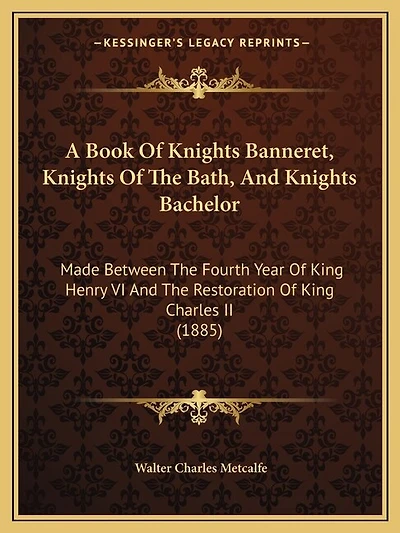 A Book Of Knights Banneret, Knights Of The Bath, And Knights Bachelor: Made Between The Fourth Year Of King Henry VI And The Restoration Of King Charles II (1885)
