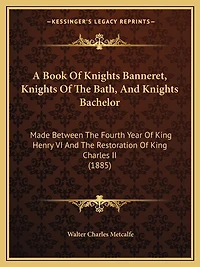 A Book Of Knights Banneret, Knights Of The Bath, And Knights Bachelor: Made Between The Fourth Year Of King Henry VI And The Restoration Of King Charles II (1885)