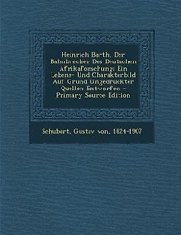 Heinrich Barth, Der Bahnbrecher Des Deutschen Afrikaforschung; Ein Lebens- Und Charakterbild Auf Grund Ungedruckter Quellen Entworfen - Primary Source Edition