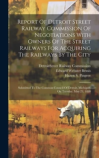 Report Of Detroit Street Railway Commission Of Negotiations With Owners Of The Street Railways For Acquiring The Railways By The City: Submitted To The Common Council Of Detroit, Michigan, On Tuesday, May 23, 1899