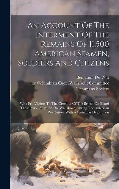 An Account Of The Interment Of The Remains Of 11,500 American Seamen, Soldiers And Citizens: Who Fell Victims To The Cruelties Of The British On Board Their Prison Ships At The Wallabout, During The American Revolution. With A Particular Description
