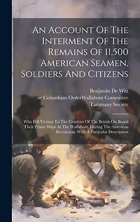 An Account Of The Interment Of The Remains Of 11,500 American Seamen, Soldiers And Citizens: Who Fell Victims To The Cruelties Of The British On Board Their Prison Ships At The Wallabout, During The American Revolution. With A Particular Description
