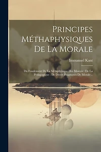 Principes Méthaphysiques De La Morale: Du Fondement De La Métaphysique Des Moeurs: De La Pédagogique: De Divers Fragments De Morale...