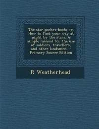 the Star Pocket-Book, or How to Find Your Way at Night by Stars: A Simple Manual for Use of Soldiers, Travellers, and Other Landsmen (Classic Reprint)