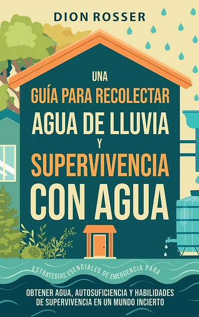 Una guía para recolectar agua de lluvia y supervivencia con agua: Estrategias esenciales de emergencia para obtener agua, autosuficiencia y habilidades de supervivencia en un mundo incierto