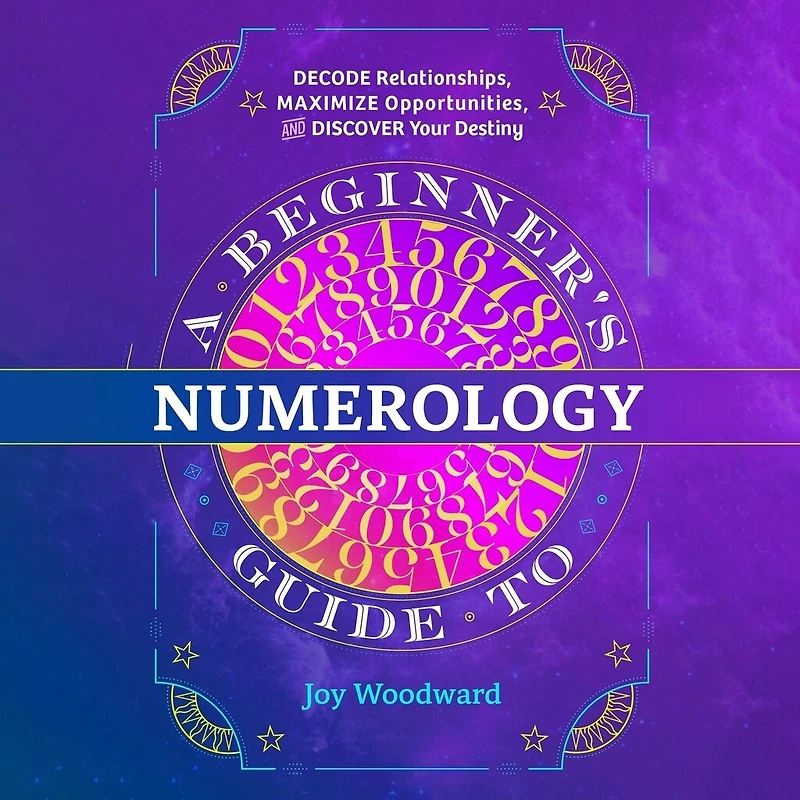 A Beginner's Guide to Numerology: Decode Relationships, Maximize Opportunities, and Discover Your Destiny