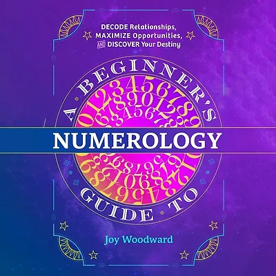 A Beginner's Guide to Numerology: Decode Relationships, Maximize Opportunities, and Discover Your Destiny