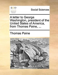 A Letter to George Washington, President of the United States America, From Thomas Paine,