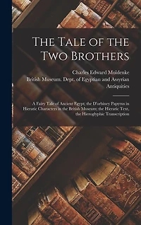 The Tale of the Two Brothers: A Fairy Tale of Ancient Egypt; the D'orbiney Papyrus in Hieratic Characters in the British Museum; the Hieratic Text, the Hieroglyphic Transcription