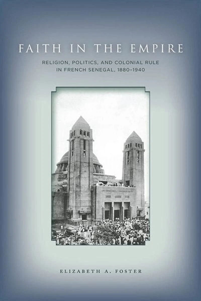Faith Empire: Religion, Politics, and Colonial Rule French Senegal, 1880–1940