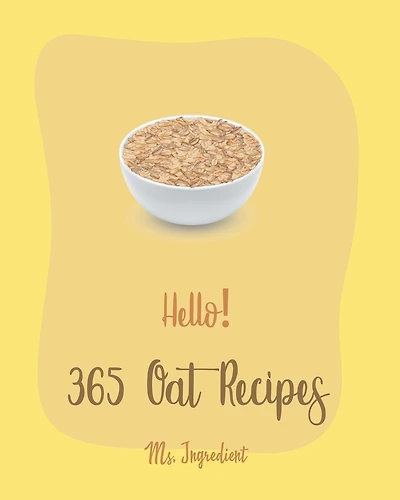 Hello! 365 Oat Recipes: Best Oat Cookbook Ever For Beginners [Book 1]