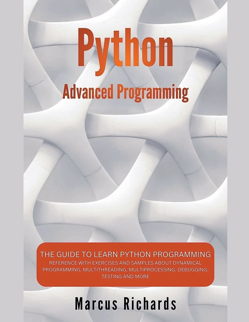 Python Advanced Programming: The Guide to Learn Python Programming. Reference with Exercises and Samples About Dynamical Programming, Multithreading, Multiprocessing, Debugging, Testing and More