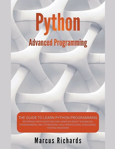 Python Advanced Programming: The Guide to Learn Python Programming. Reference with Exercises and Samples About Dynamical Programming, Multithreading, Multiprocessing, Debugging, Testing and More