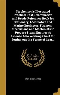Stephenson's Illustrated Practical Test, Examination and Ready Reference Book for Stationary, Locomotive and Marine Engineers, Firemen, Electricians and Machinists to Procure Steam Engineer's License Also Working Chart for Setting out the Forms of Gear...