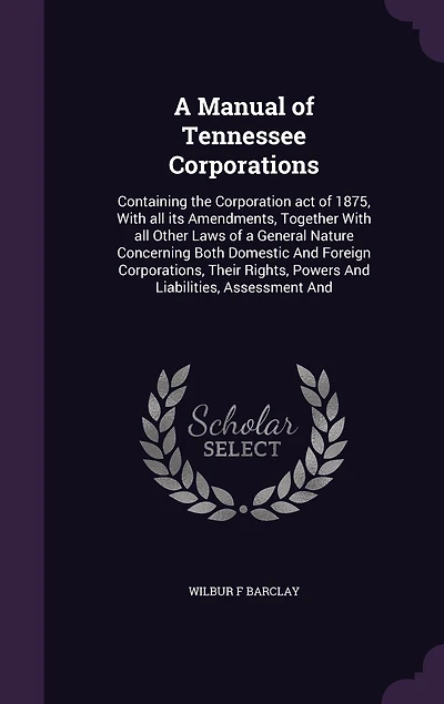 a Manual of Tennessee Corporations: Containing the Corporation Act 1875, With All Its Amendments, Together Other Laws