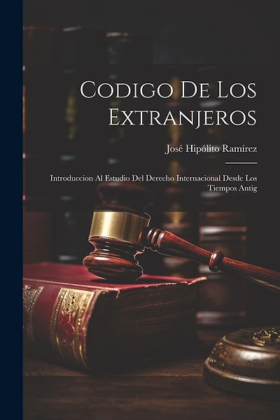 Codigo de los Extranjeros: Introduccion al Estudio del Derecho Internacional Desde los Tiempos Antig