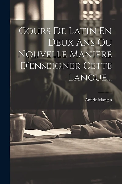 Cours De Latin En Deux Ans Ou Nouvelle Manière D'enseigner Cette Langue...