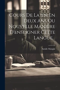 Cours De Latin En Deux Ans Ou Nouvelle Manière D'enseigner Cette Langue...
