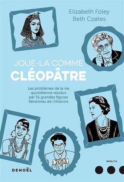Joue-la comme Cléopâtre: les problèmes de la vie quotidienne résolus par 51 grandes figures féminines l'histoire