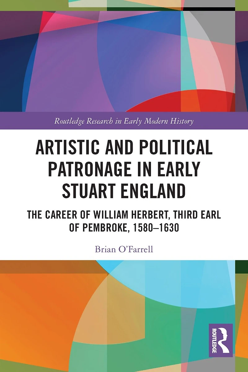 Artistic and Political Patronage Early Stuart England: The Career of William Herbert, Third Earl Pembroke, 1580-16: 1580-1630