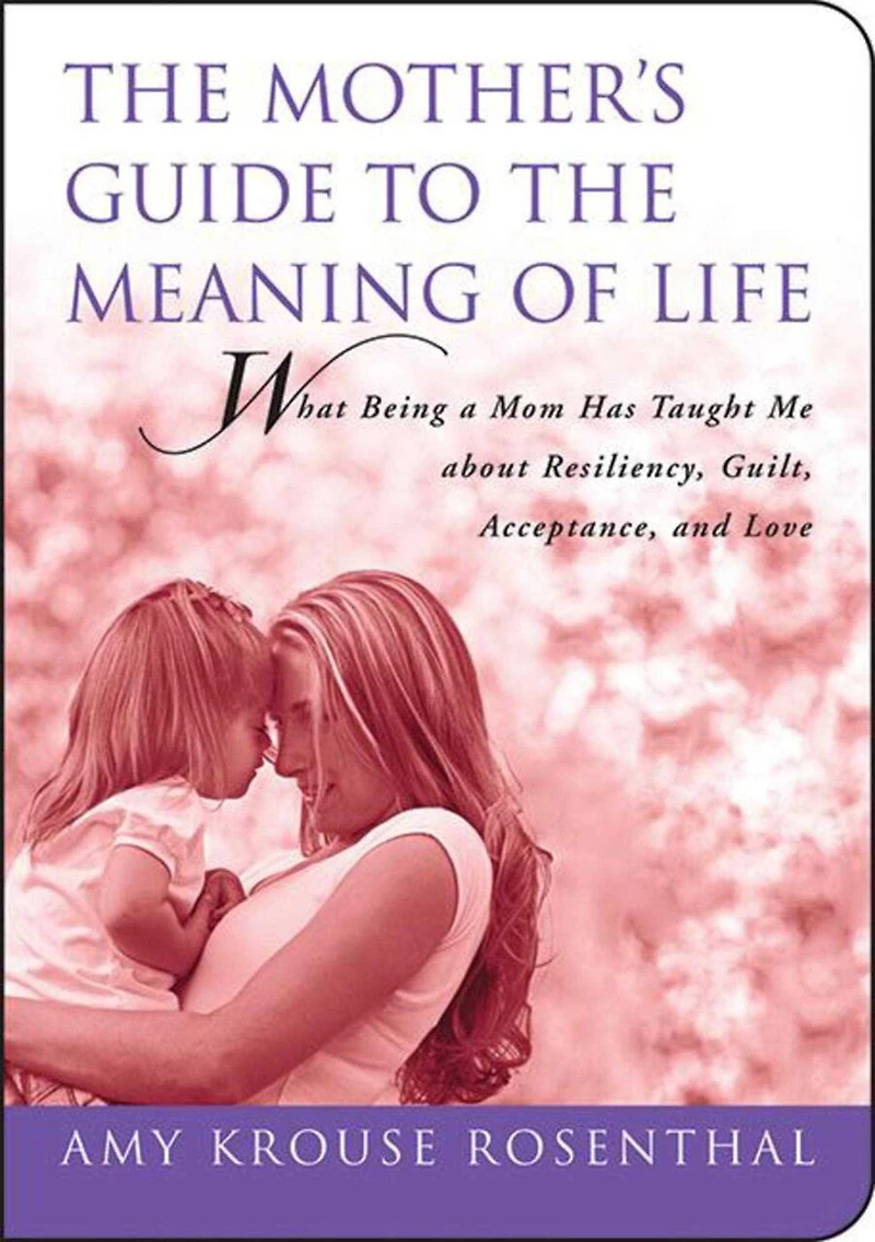 Mother's Guide to the Meaning of Life: What Being a Mom Has Taught Me About Resiliency, Guilt, Acceptance, and Love