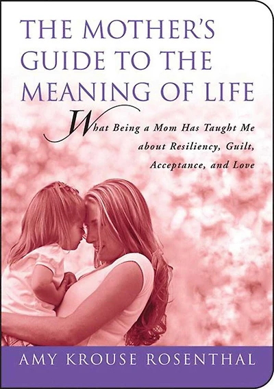 Mother's Guide to the Meaning of Life: What Being a Mom Has Taught Me About Resiliency, Guilt, Acceptance, and Love
