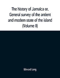The history of Jamaica or, General survey of the antient and modern state of the island: with reflections on its situation settlements, inhabitants, climate, products, commerce, laws, and government (Volume II)