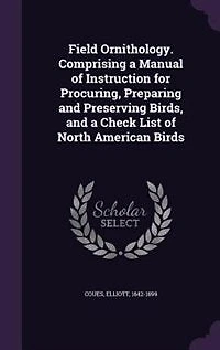 Field Ornithology. Comprising a Manual of Instruction for Procuring, Preparing and Preserving Birds, and a Check List of North American Birds
