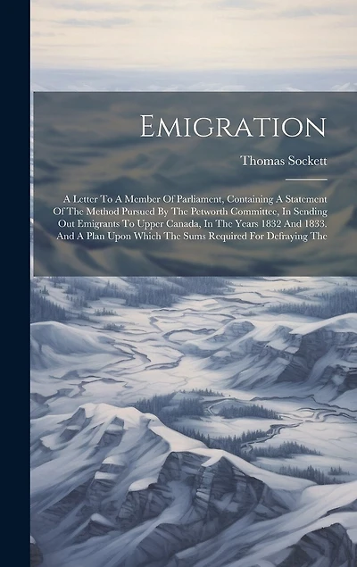 Emigration: A Letter To A Member Of Parliament, Containing A Statement Of The Method Pursued By The Petworth Committee, In Sending Out Emigrants To Upper Canada, In The Years 1832 And 1833. And A Plan Upon Which The Sums Required For Defraying The