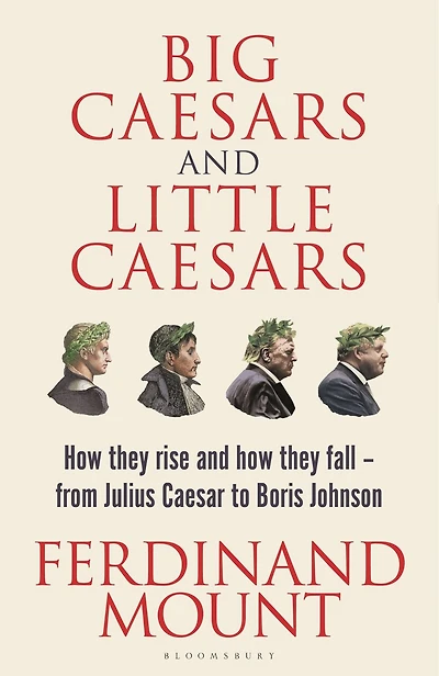 Big Caesars and Little Caesars: How They Rise Fall - From Julius Caesar to Boris Johnson