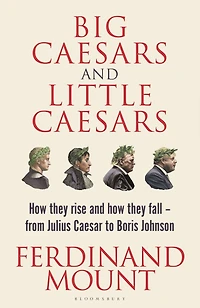 Big Caesars and Little Caesars: How They Rise Fall - From Julius Caesar to Boris Johnson