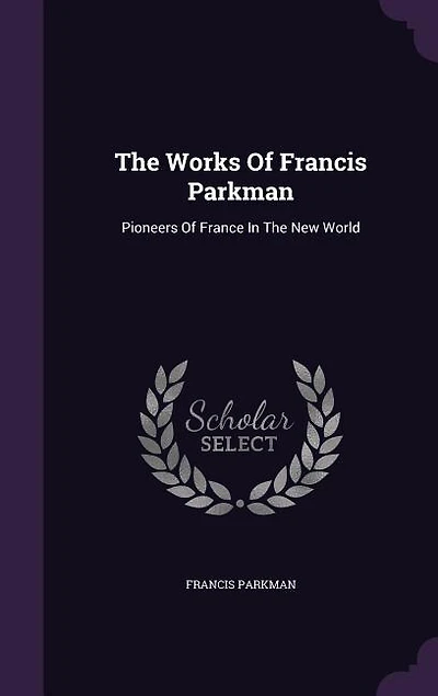 The Works Of Francis Parkman: Pioneers France New World