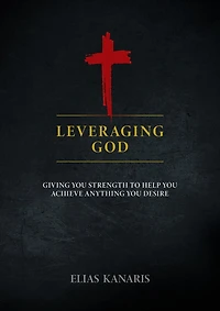 Leveraging God: Giving You Strength to Help You Achieve Anything You Desire