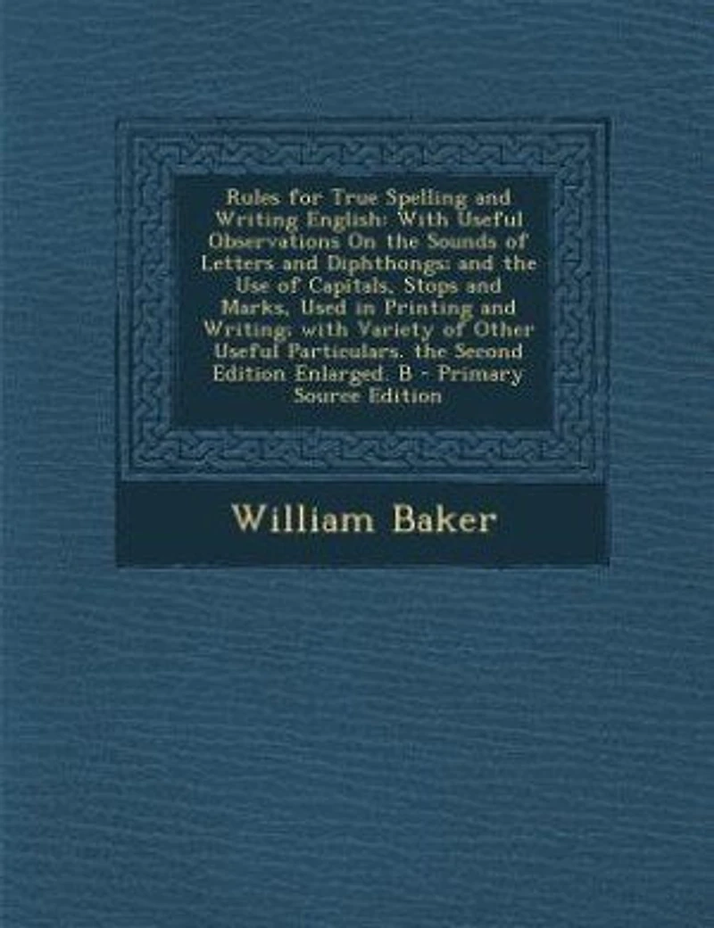Rules for True Spelling and Writing English: With Useful Observations On the Sounds of Letters Diphthongs; Use Capitals, Stops Marks, Used Printing Writing; Variety Other Particulars. Second Edition Enlarged. B