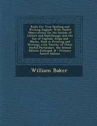 Rules for True Spelling and Writing English: With Useful Observations On the Sounds of Letters Diphthongs; Use Capitals, Stops Marks, Used Printing Writing; Variety Other Particulars. Second Edition Enlarged. B