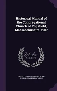 Historical Manual of the Congregational Church Topsfield, Massaschusetts. 1907