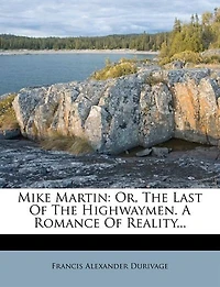 Mike Martin: Or, The Last Of Highwaymen. A Romance Reality... - Primary Source Edition