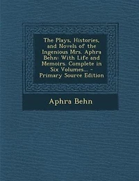 The Plays, Histories, and Novels of the Ingenious Mrs. Aphra Behn: With Life and Memoirs. Complete in Six Volumes... - Primary Source Edition