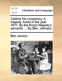 Catiline his Conspiracy. A Tragedy. Acted the Year 1611. By King's Majesty's Servants. ... Ben. Johnson