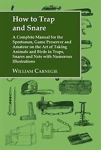 How to Trap and Snare - A Complete Manual for the Sportsman, Game Preserver Amateur on Art of Taking Animals Birds Traps, Snares Nets with Numerous Illustrations