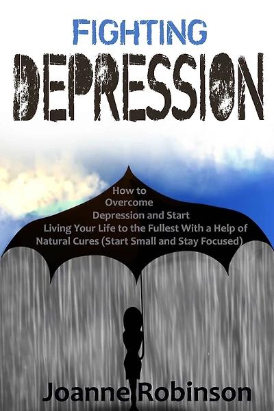 Fighting Depression: How to Overcome Depression and Start Living Your Life to the Fullest With a Help of Natural Cures (Start Small and Stay Focused)